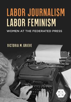 cover for labor journalism labor feminism women at the federated press by victoria m. grieve