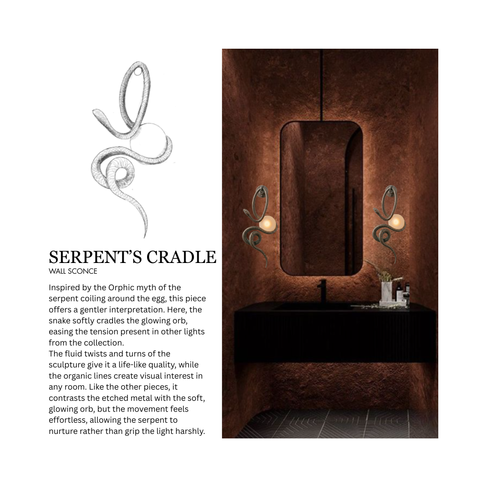 Enlarged sketch of the Serpent’s Cradle Wall Sconce, a spherical bulb with a snake coiling around it, above a text description of the light. 3D rendering of a dark bathroom, featuring the Serpent’s Cradle Wall Sconce on either side of a mirror, hanging above the sink and vanity. The text description reads, "SERPENT'S CRADLE WAu SCONCE Inspired by the Orphic myth of the serpent coiling around the egg, this piece offers a gentler interpretation. Here, the snake softly cradles the glowing orb, easing the tension present in other lights from the collection. The fluid twists and turns of the sculpture give it a life•like quality, while the organic lines create visual interest in any room. Like the other pieces, it contrasts the etched metal with the soft, glowing orb, but the movement feels effortless, allowing the serpent to nurture rather than grip the light harshly."